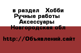  в раздел : Хобби. Ручные работы » Аксессуары . Новгородская обл.